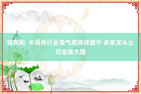 诚利和  半导体行业景气度持续提升 多家龙头公司业绩大增