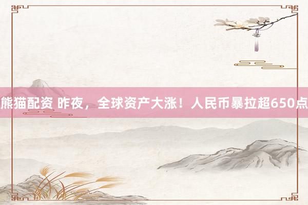 熊猫配资 昨夜，全球资产大涨！人民币暴拉超650点