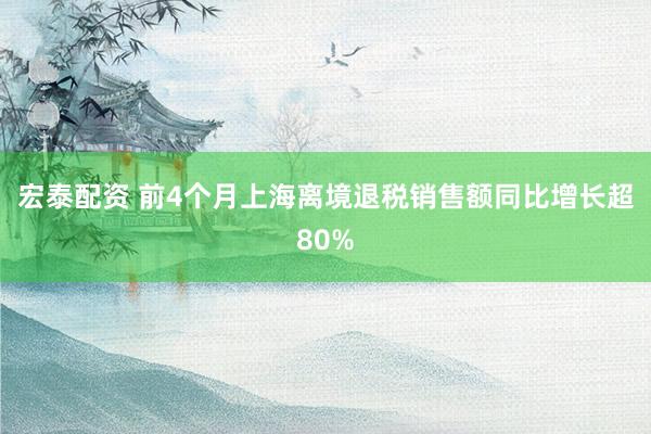 宏泰配资 前4个月上海离境退税销售额同比增长超80%