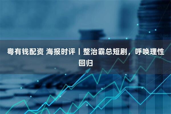 粤有钱配资 海报时评丨整治霸总短剧，呼唤理性回归
