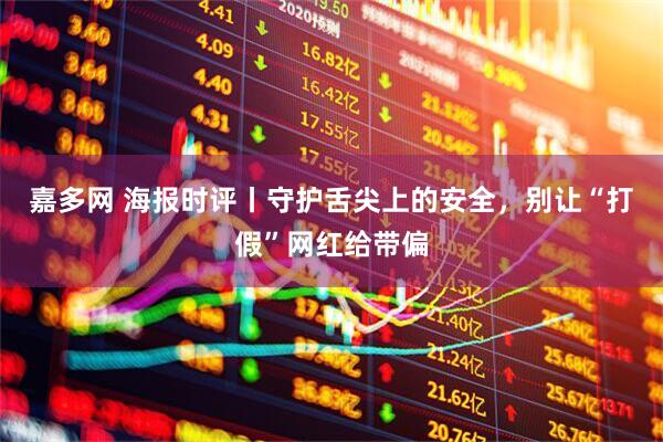 嘉多网 海报时评丨守护舌尖上的安全，别让“打假”网红给带偏