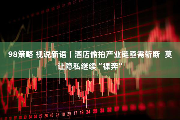 98策略 视说新语丨酒店偷拍产业链亟需斩断  莫让隐私继续“裸奔”