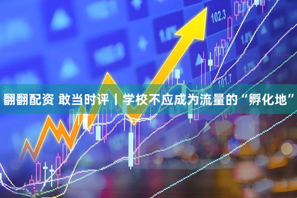 翻翻配资 敢当时评丨学校不应成为流量的“孵化地”
