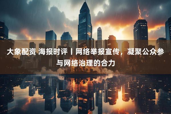 大象配资 海报时评丨网络举报宣传，凝聚公众参与网络治理的合力