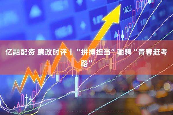 亿融配资 廉政时评丨“拼搏担当”驰骋“青春赶考路”