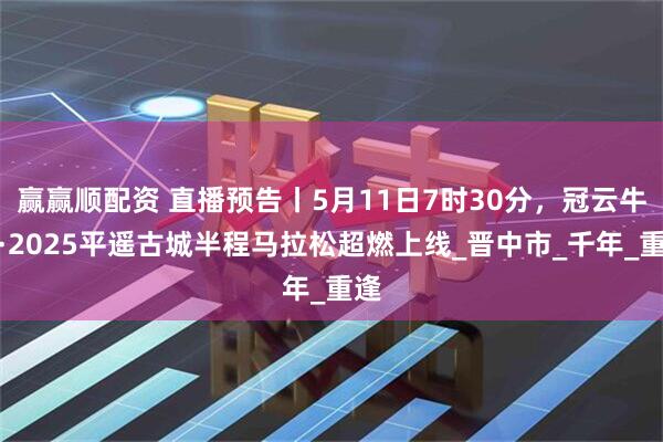 赢赢顺配资 直播预告丨5月11日7时30分，冠云牛肉·2025平遥古城半程马拉松超燃上线_晋中市_千年_重逢