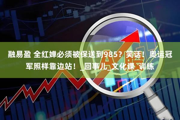 融易盈 全红婵必须被保送到985？笑话！奥运冠军照样靠边站！_回事儿_文化课_训练