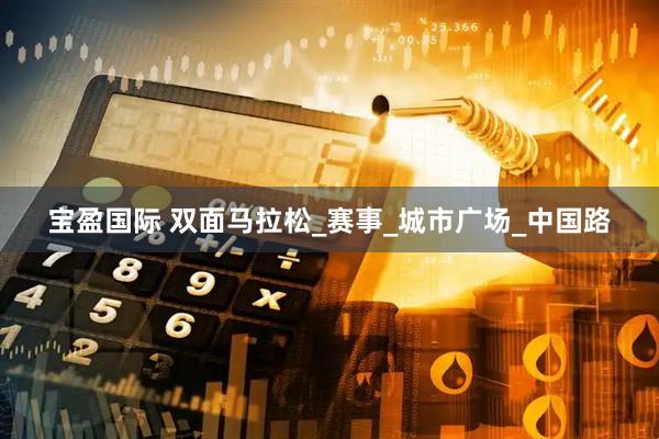 宝盈国际 双面马拉松_赛事_城市广场_中国路