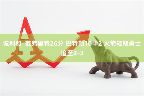 诚利和  范弗里特26分 巴特勒10中2 火箭轻取勇士追至2-3