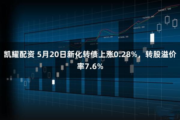 凯耀配资 5月20日新化转债上涨0.28%，转股溢价率7.6%