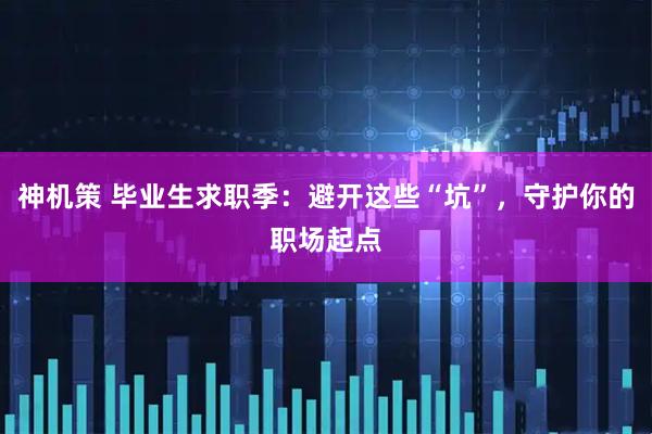 神机策 毕业生求职季：避开这些“坑”，守护你的职场起点