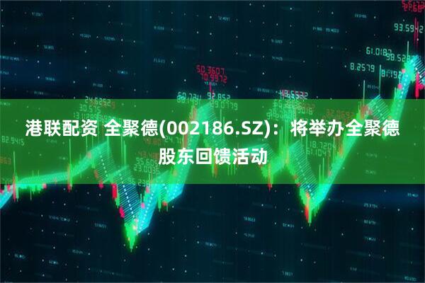 港联配资 全聚德(002186.SZ)：将举办全聚德股东回馈活动