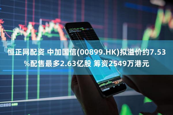 恒正网配资 中加国信(00899.HK)拟溢价约7.53%配售最多2.63亿股 筹资2549万港元