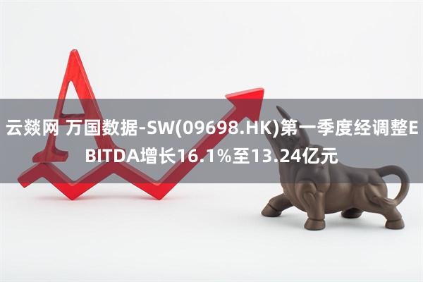云燚网 万国数据-SW(09698.HK)第一季度经调整EBITDA增长16.1%至13.24亿元