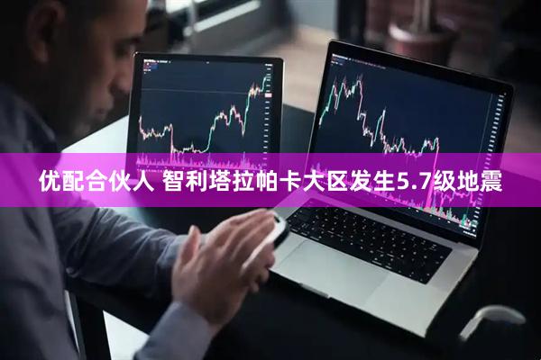 优配合伙人 智利塔拉帕卡大区发生5.7级地震