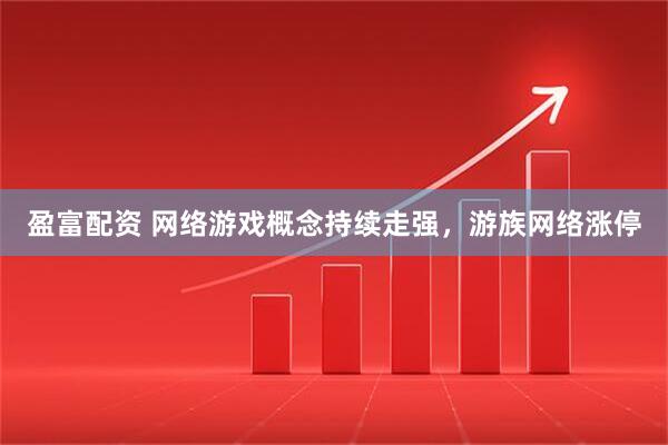 盈富配资 网络游戏概念持续走强，游族网络涨停