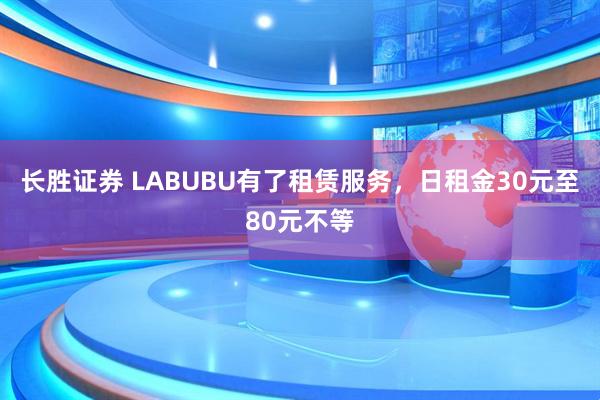 长胜证券 LABUBU有了租赁服务，日租金30元至80元不等