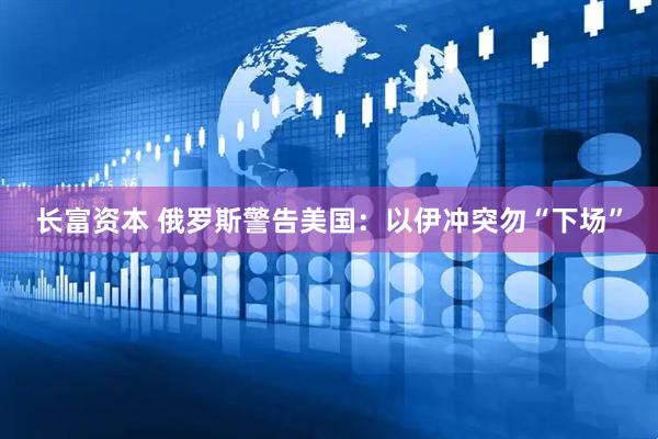 长富资本 俄罗斯警告美国：以伊冲突勿“下场”
