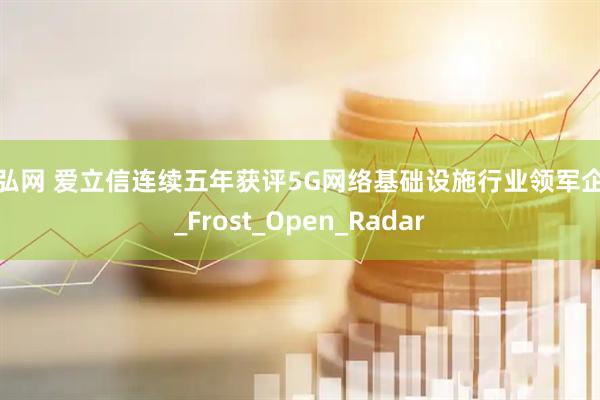 通弘网 爱立信连续五年获评5G网络基础设施行业领军企业_Frost_Open_Radar