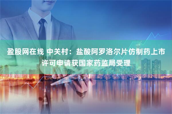盈股网在线 中关村：盐酸阿罗洛尔片仿制药上市许可申请获国家药监局受理