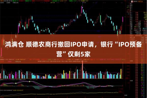 鸿满仓 顺德农商行撤回IPO申请，银行“IPO预备营”仅剩5家