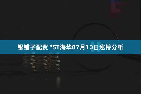 银铺子配资 *ST海华07月10日涨停分析