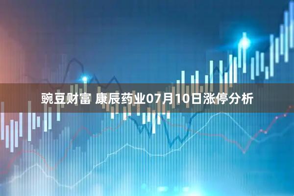 豌豆财富 康辰药业07月10日涨停分析