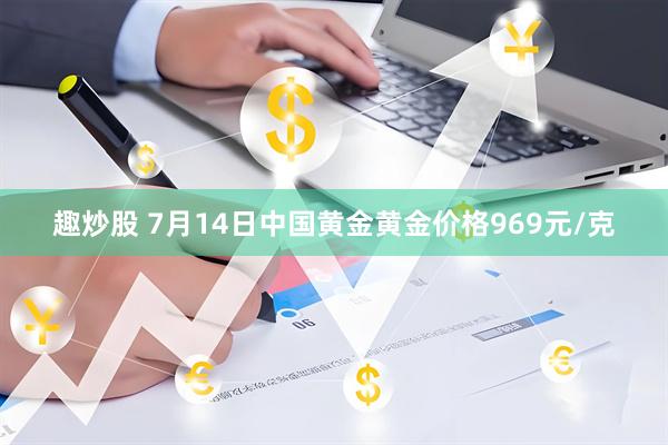 趣炒股 7月14日中国黄金黄金价格969元/克