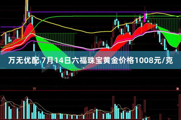 万无优配 7月14日六福珠宝黄金价格1008元/克