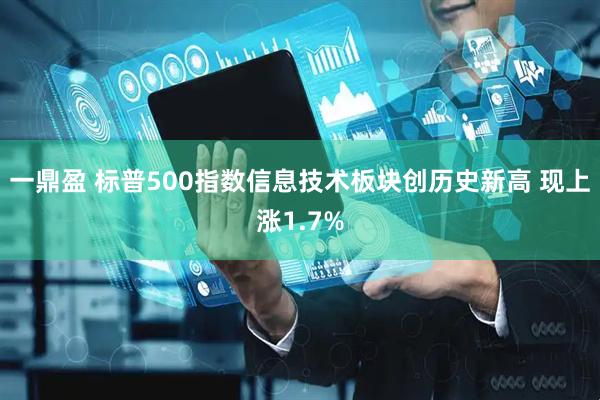 一鼎盈 标普500指数信息技术板块创历史新高 现上涨1.7%