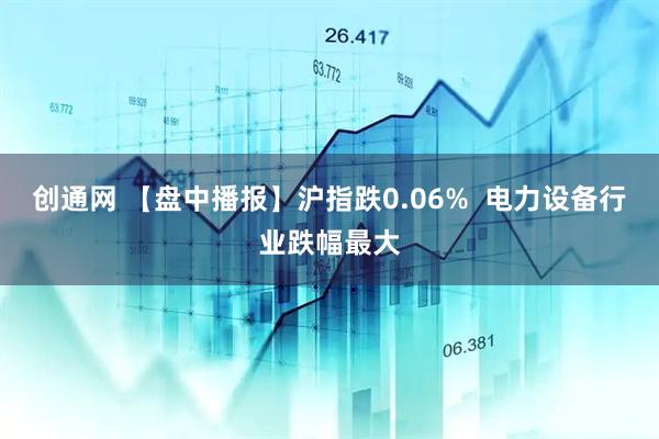 创通网 【盘中播报】沪指跌0.06%  电力设备行业跌幅最大