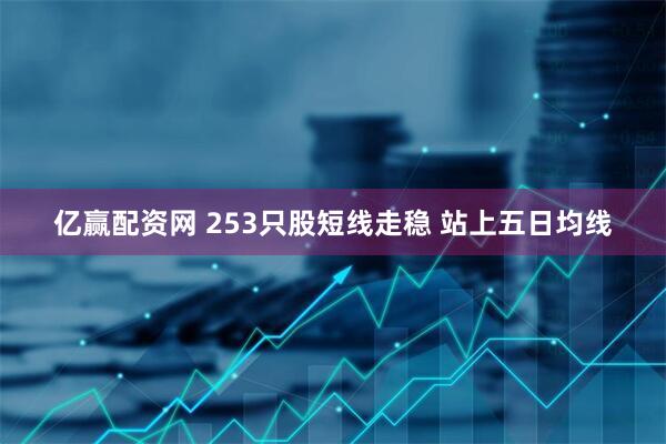 亿赢配资网 253只股短线走稳 站上五日均线