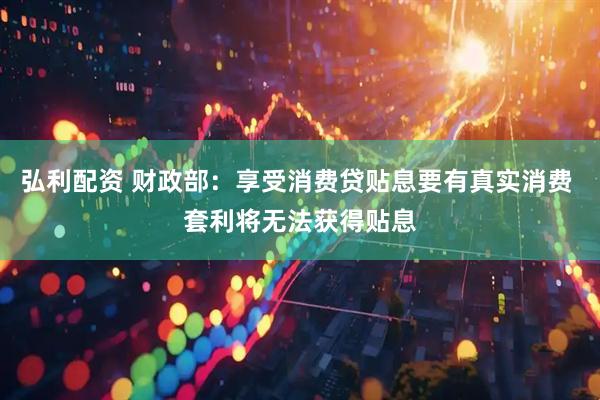 弘利配资 财政部：享受消费贷贴息要有真实消费 套利将无法获得贴息