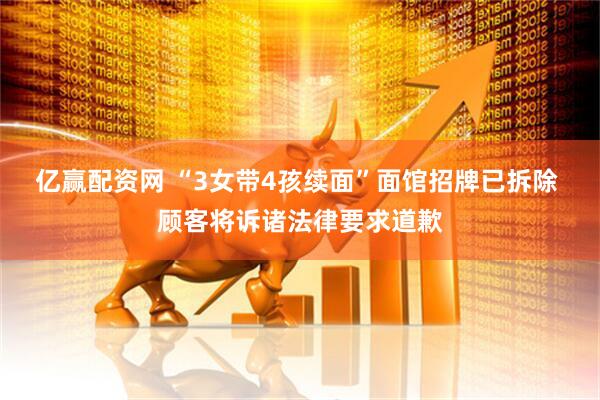 亿赢配资网 “3女带4孩续面”面馆招牌已拆除 顾客将诉诸法律要求道歉