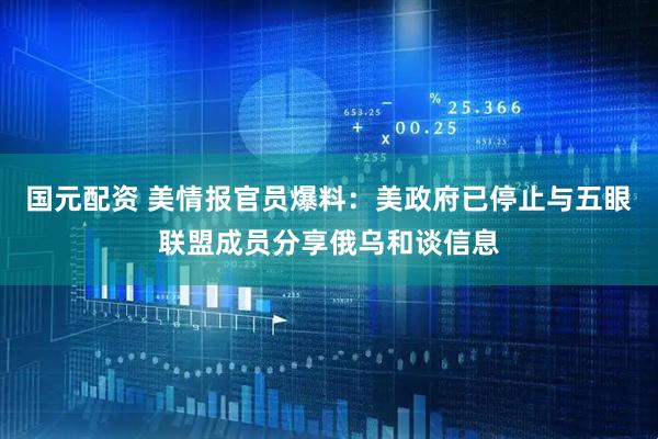 国元配资 美情报官员爆料：美政府已停止与五眼联盟成员分享俄乌和谈信息