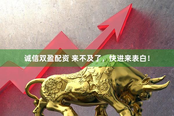 诚信双盈配资 来不及了，快进来表白！
