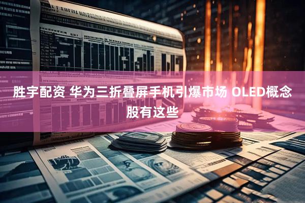 胜宇配资 华为三折叠屏手机引爆市场 OLED概念股有这些