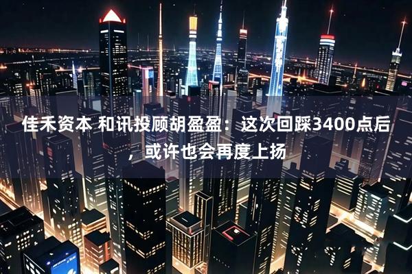 佳禾资本 和讯投顾胡盈盈：这次回踩3400点后，或许也会再度上扬