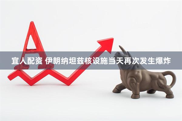 宜人配资 伊朗纳坦兹核设施当天再次发生爆炸