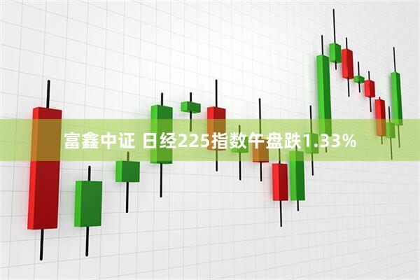 富鑫中证 日经225指数午盘跌1.33%