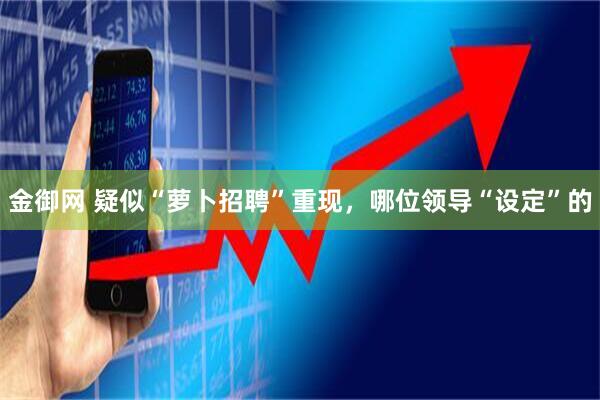 金御网 疑似“萝卜招聘”重现，哪位领导“设定”的