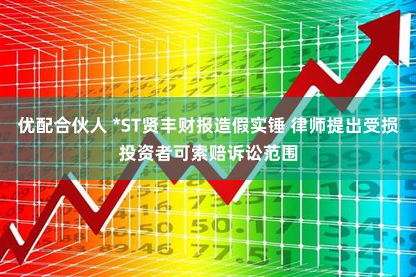 优配合伙人 *ST贤丰财报造假实锤 律师提出受损投资者可索赔诉讼范围