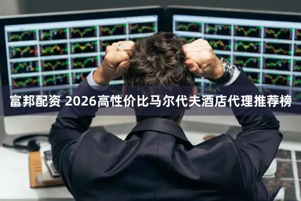 富邦配资 2026高性价比马尔代夫酒店代理推荐榜