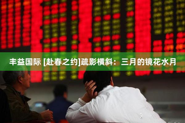 丰益国际 [赴春之约]疏影横斜：三月的镜花水月