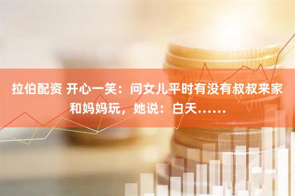 拉伯配资 开心一笑：问女儿平时有没有叔叔来家和妈妈玩，她说：白天……