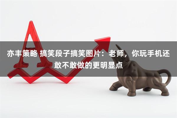 亦丰策略 搞笑段子搞笑图片：老师，你玩手机还敢不敢做的更明显点