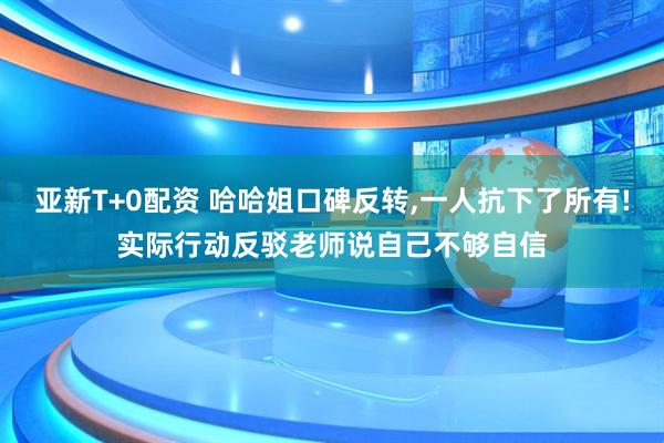 亚新T+0配资 哈哈姐口碑反转,一人抗下了所有!实际行动反驳老师说自己不够自信