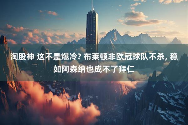 淘股神 这不是爆冷? 布莱顿非欧冠球队不杀, 稳如阿森纳也成不了拜仁